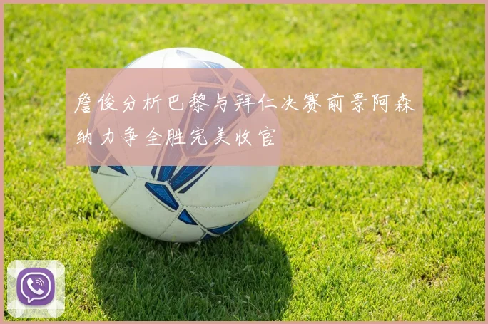 詹俊分析巴黎与拜仁决赛前景阿森纳力争全胜完美收官