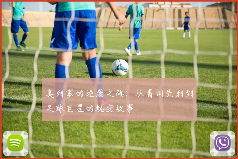 奥利塞的逆袭之路：从青训失利到足球巨星的蜕变故事