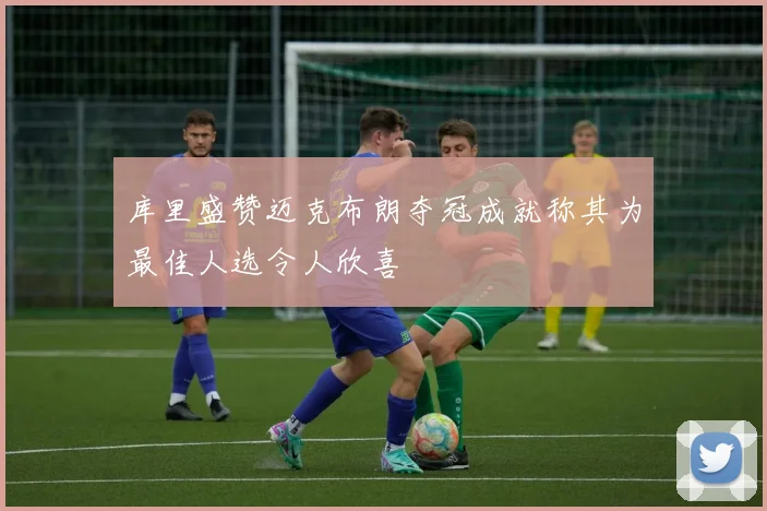 库里盛赞迈克布朗夺冠成就称其为最佳人选令人欣喜