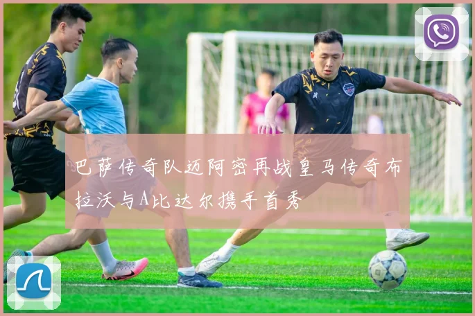 巴萨传奇队迈阿密再战皇马传奇布拉沃与A比达尔携手首秀