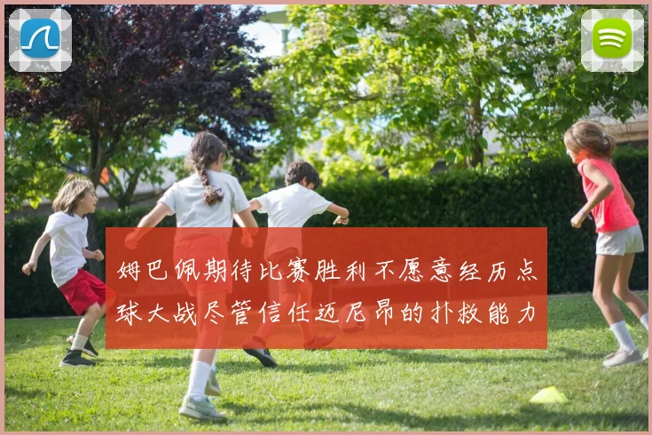 姆巴佩期待比赛胜利不愿意经历点球大战尽管信任迈尼昂的扑救能力