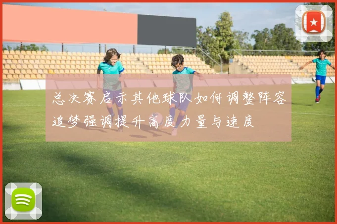 总决赛启示其他球队如何调整阵容追梦强调提升高度力量与速度