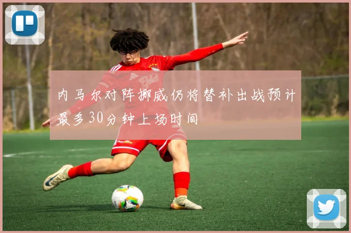 内马尔对阵挪威仍将替补出战预计最多30分钟上场时间