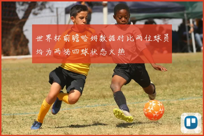 世界杯前瞻哈姆数据对比两位球员均为两场四球状态火热
