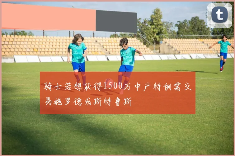 骑士若想获得1500万中产特例需交易施罗德或斯特鲁斯