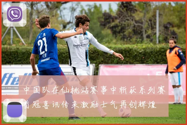 中国队在仙桃站赛事中斩获系列赛首冠喜讯传来激励士气再创辉煌