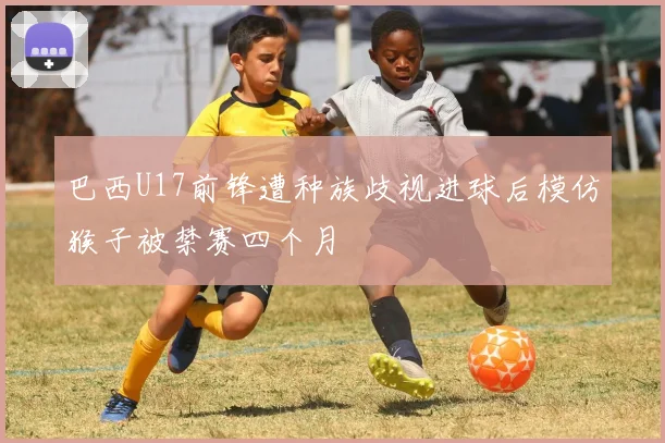 巴西U17前锋遭种族歧视进球后模仿猴子被禁赛四个月