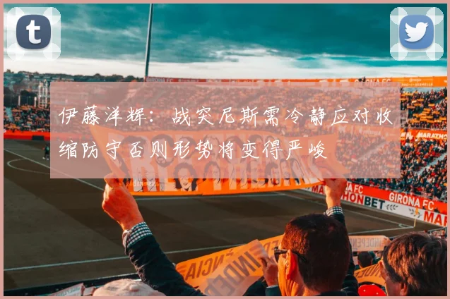 伊藤洋辉：战突尼斯需冷静应对收缩防守否则形势将变得严峻