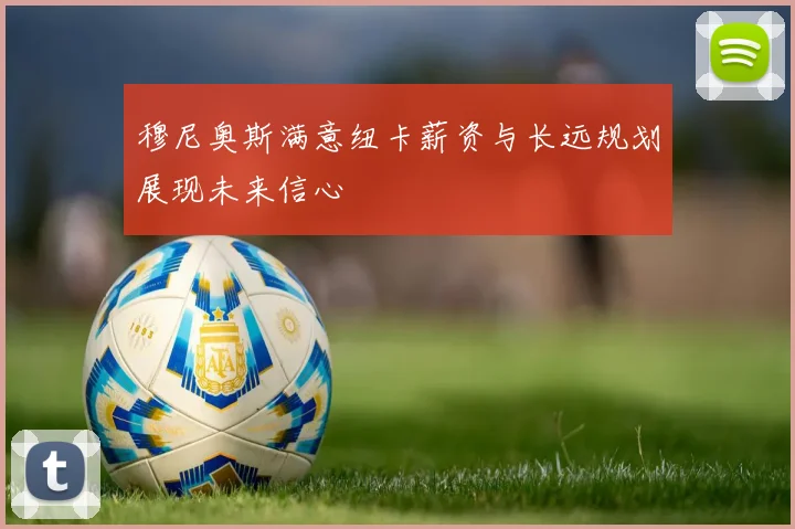 穆尼奥斯满意纽卡薪资与长远规划展现未来信心