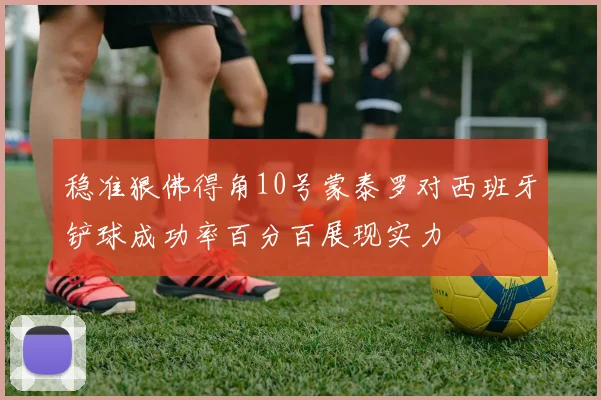 稳准狠佛得角10号蒙泰罗对西班牙铲球成功率百分百展现实力