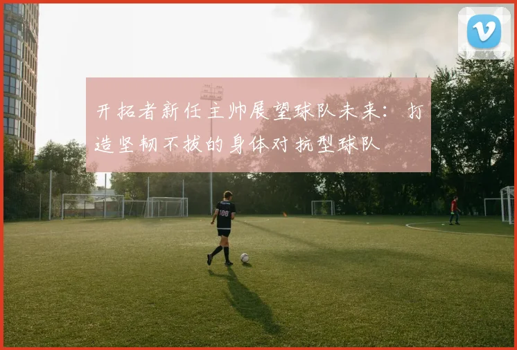 开拓者新任主帅展望球队未来：打造坚韧不拔的身体对抗型球队