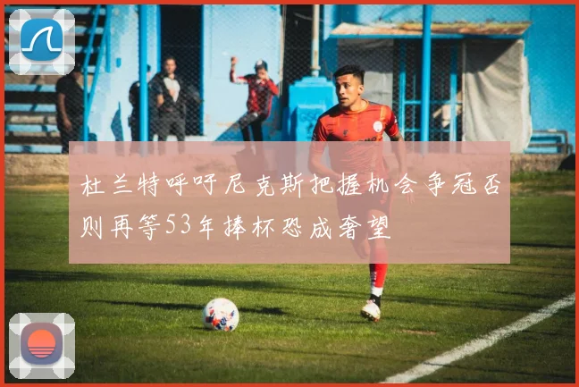 杜兰特呼吁尼克斯把握机会争冠否则再等53年捧杯恐成奢望