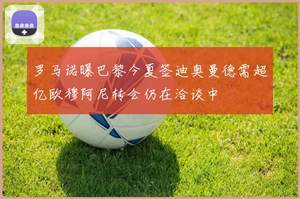 罗马诺曝巴黎今夏签迪奥曼德需超亿欧穆阿尼转会仍在洽谈中