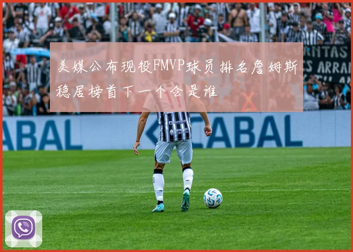 美媒公布现役FMVP球员排名詹姆斯稳居榜首下一个会是谁
