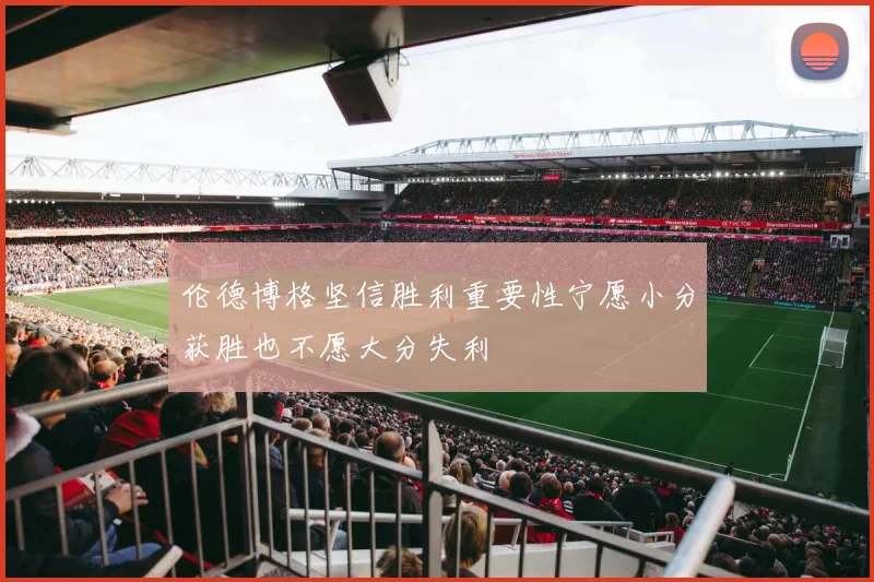 伦德博格坚信胜利重要性宁愿小分获胜也不愿大分失利
