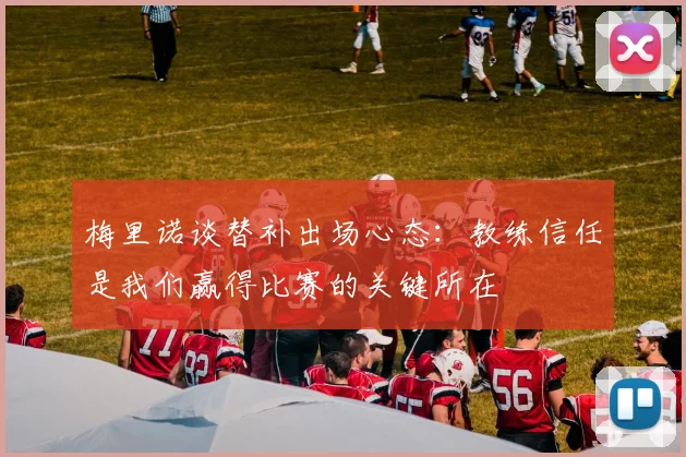 梅里诺谈替补出场心态：教练信任是我们赢得比赛的关键所在