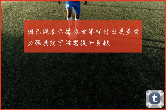 姆巴佩表示愿为世界杯付出更多努力强调防守端需提升贡献
