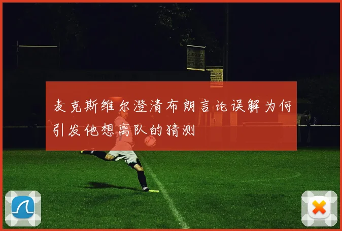 麦克斯维尔澄清布朗言论误解为何引发他想离队的猜测
