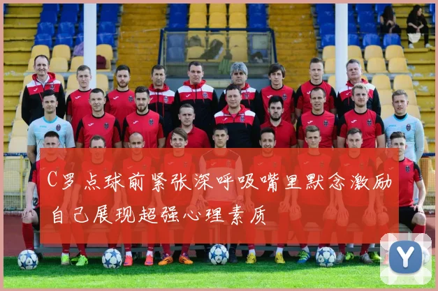 C罗点球前紧张深呼吸嘴里默念激励自己展现超强心理素质