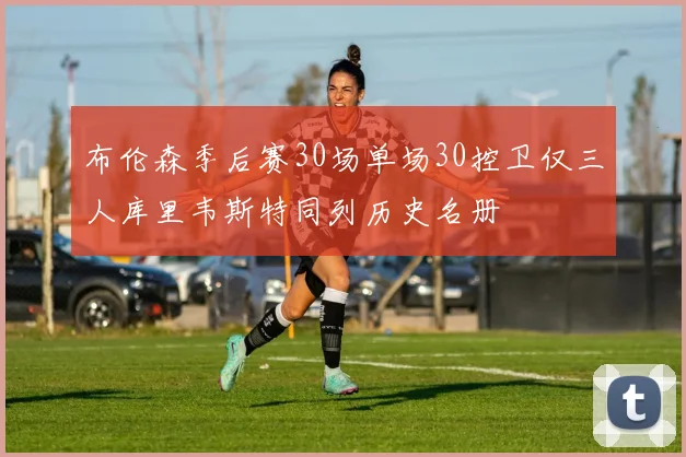 布伦森季后赛30场单场30控卫仅三人库里韦斯特同列历史名册