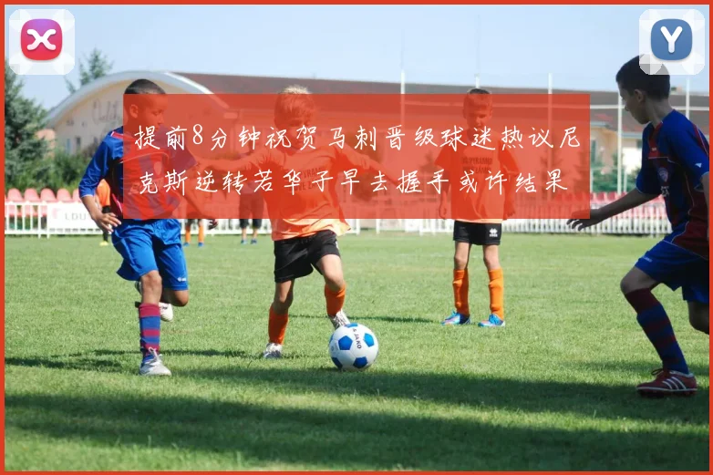 提前8分钟祝贺马刺晋级球迷热议尼克斯逆转若华子早去握手或许结果不同